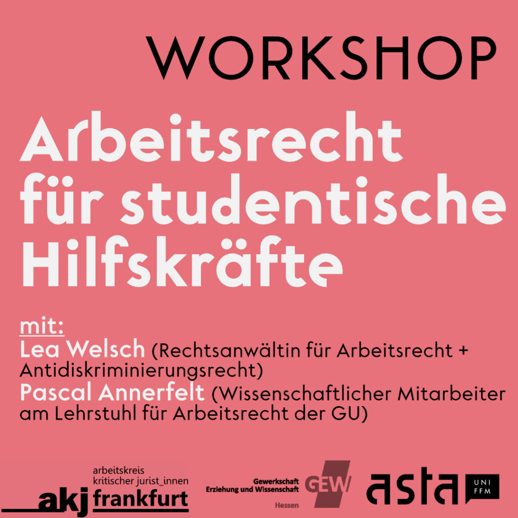 Text: Workshop, Arbeitsrecht für studentische Hilfskräfte, mit Lea Welsch (Rechtsanwältin fr Arbeitsrecht und Antidiskriminierungsrecht) und Pascal Annerfelt (Wissenschaftlicher Mitarbeiter am Lehrstuhl für Arbeitsrecht der GU; Logos von akj Frankfurt, GEW, AstA Frankfurt